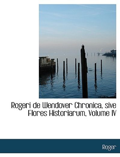 rogeri de wendover chronica, sive flores historiarum, volume iv (large print edition)