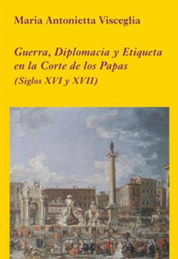 Guerra, diplomacia y etiqueta en la Corte de los Papas: (Siglos XVI y XVII) (La Corte en Europa)