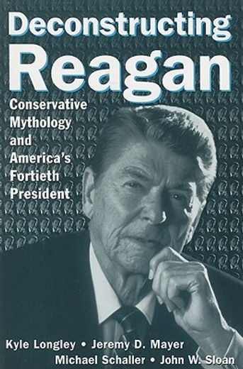 deconstructing reagan,conservative mythology and america´s fortieth president