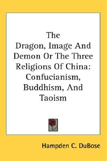 the dragon, image and demon,or, the three religions of china; confucianism, buddhism, and taoism