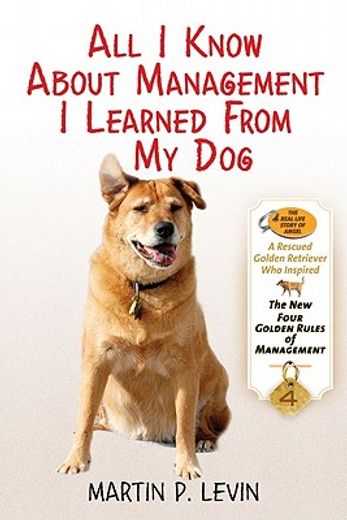 All I Know about Management I Learned from My Dog: The Real Story of Angel, a Rescued Golden Retriever, Who Inspired the New Four Golden Rules of Mana (en Inglés)