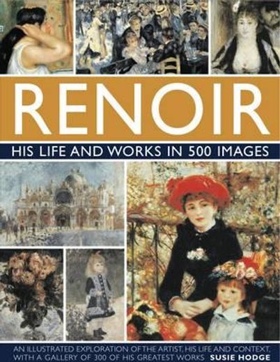 renoir,his life and works in 500 images: an illustrated exlporation of the artist, his life and context, wi