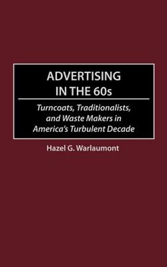 advertising in the `60s,turncoats, traditionalists, and waste makers in america`s turbulent decade