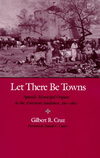 let there be towns,spanish municipal origins in the american southwest, 1610-1810