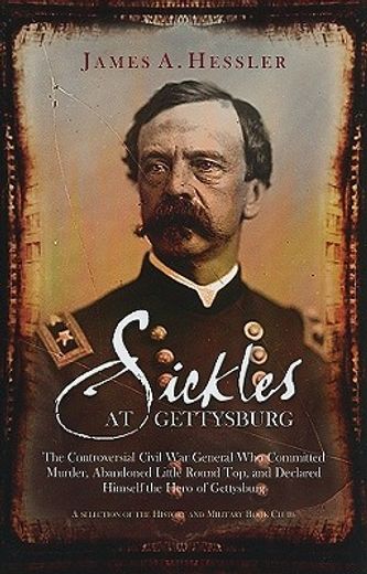 Sickles at Gettysburg: The Controversial Civil War General Who Committed Murder, Abandoned Little Round Top, and Declared Himself the Hero of