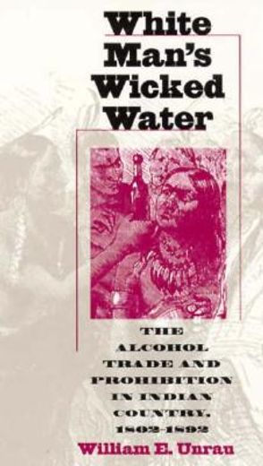 white man`s wicked water,the alcohol trade and prohibition in indian country, 1802-1892