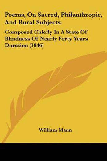 poems, on sacred, philanthropic, and rural subjects;,composed chiefly in a state of blindness of nearly forty years duration