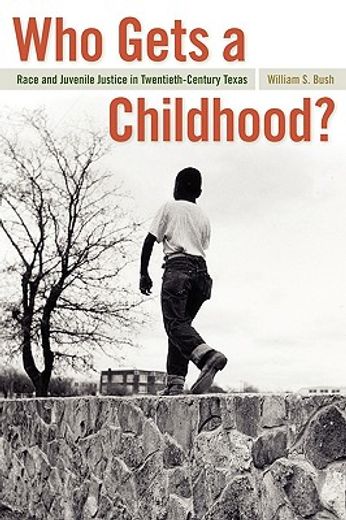 who gets a childhood?,race and juvenile justice in twentieth-century texas