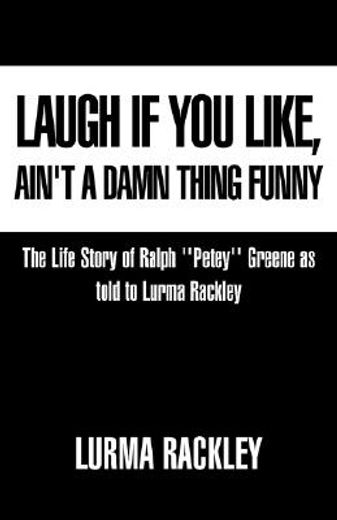 laugh if you like, ain´t a damn thing funny,the life story of ralph ´´petey´´ greene as told to lurma rackley