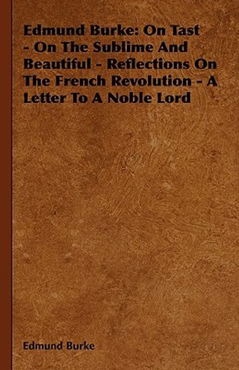 edmund burke,on tast - on the sublime and beautiful - reflections on the french revolution - a letter to a noble