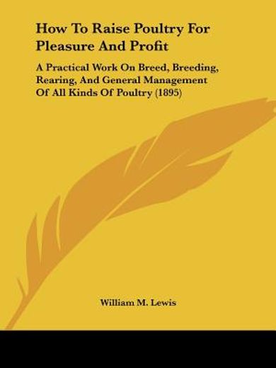 how to raise poultry for pleasure and profit,a practical work on breed, breeding, rearing, and general management of all kinds of poultry