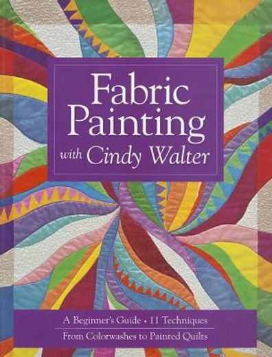 fabric painting with cindy walter: a beginner ` s guide: 11 techniques, from colorwashes to painted quilts