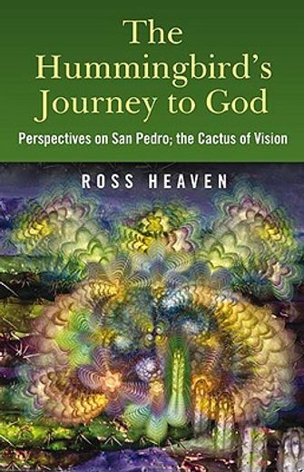 The Hummingbird's Journey to God: Perspectives on San Pedro, the Cactus of Vision & Andean Soul Healing Methods (in English)