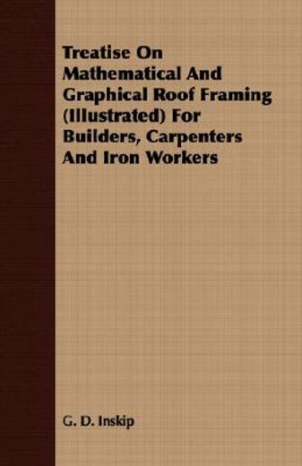 treatise on mathematical and graphical roof framing (illustrated) for builders, carpenters and iron (en Inglés)