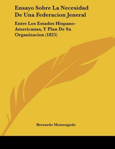 ensayo sobre la necesidad de una federacion jeneral: entre los estados hispano-americanas, y plan de su organizacion (1825)