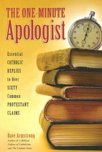 the one-minute apologist,essential catholic replies to over sixty common protestant claims