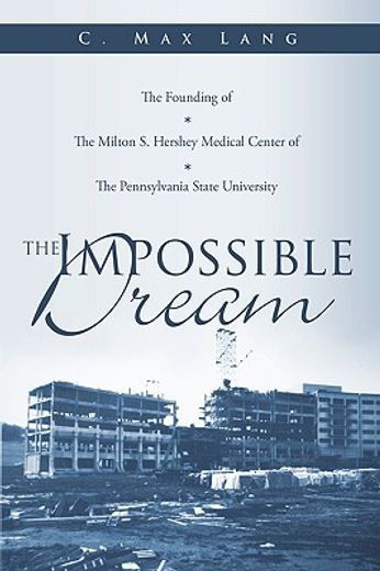 the impossible dream,the founding of the milton s. hershey medical center of the pennsylvania state university (en Inglés)