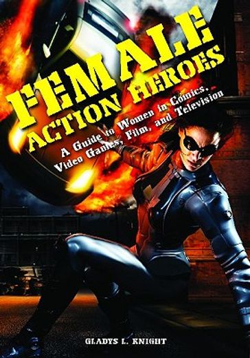 female action heroes,a guide to women in comics, video games, film, and television