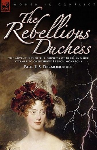 the rebellious duchess: the adventures of the duchess of berri and her attempt to overthrow french m