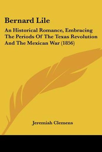 bernard lile: an historical romance, embracing the periods of the texas revolution and the mexican w