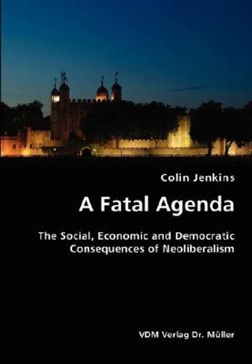 fatal agenda- the social, economic and democratic consequences of neoliberalism