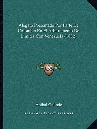 Alegato Presentado por Parte de Colombia en el Arbitramento de Limites con Venezuela (1882)