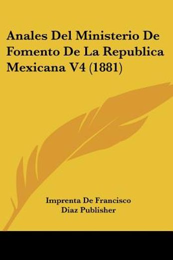 Anales del Ministerio de Fomento de la Republica Mexicana v4 (1881) (in Spanish)