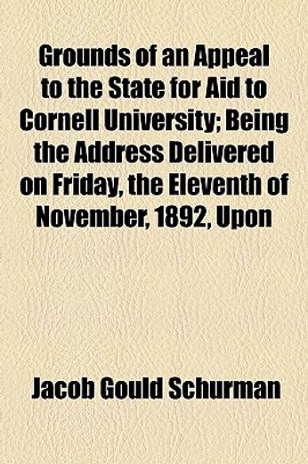 grounds of an appeal to the state for aid to cornell university,being the address delivered on friday, the eleventh of november, 1892, upon his inauguration as pres