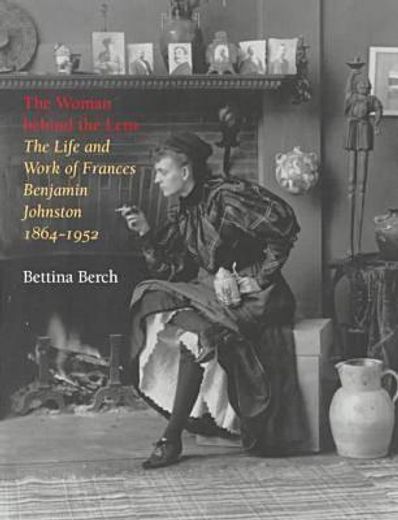 the woman behind the lens,the life and work of frances benjamin johnston, 1864-1952