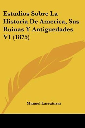 Estudios Sobre la Historia de America, sus Ruinas y Antiguedades v1 (1875)