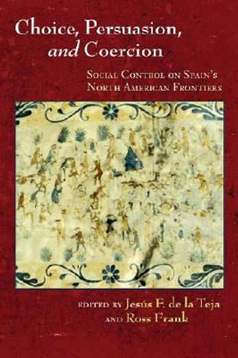 choice, persuasion, and coercion,social control on spain´s north american frontiers
