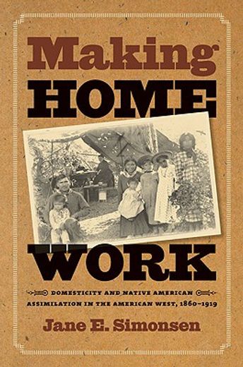 making home work,domesticity and native american assimilation in the american west, 1860-1919