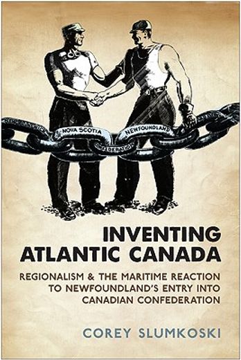 inventing atlantic canada,regionalism and the maritime reaction to newfoundland`s entry into canadian confederation