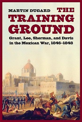 the training ground,grant, lee, sherman, and davis in the mexican war, 1846-1848