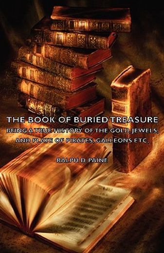 the book of buried treasure,being a true history of the gold, jewels, and plate of pirates, galleons etc,