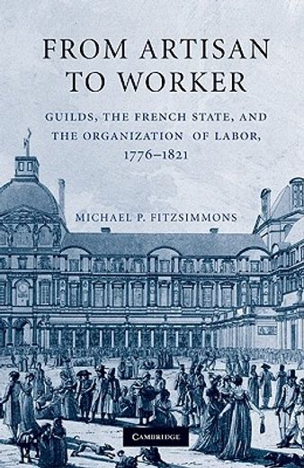 from artisan to worker,guilds, the french state, and the organization of labor, 1776-1821