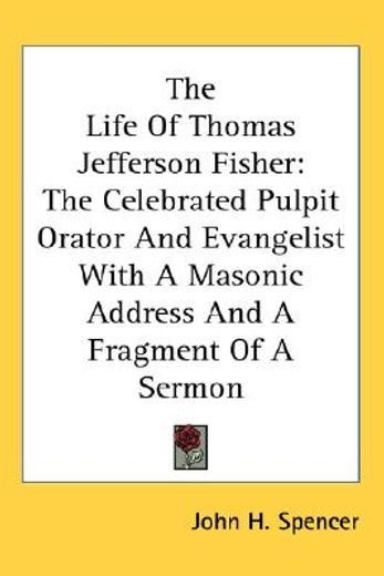 the life of thomas jefferson fisher: the celebrated pulpit orator and evangelist, with a masonic address and a fragment of a sermon