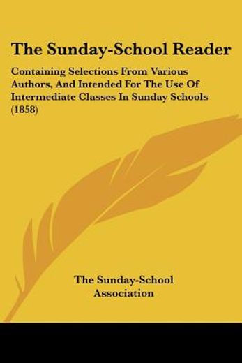 the sunday-school reader,containing selections from various authors, and intended for the use of intermediate classes in sund