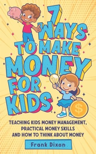 7 Ways to Make Money for Kids: Teaching Kids Money Management, Practical Money Skills and how to Think About Money (The Master Parenting Series)