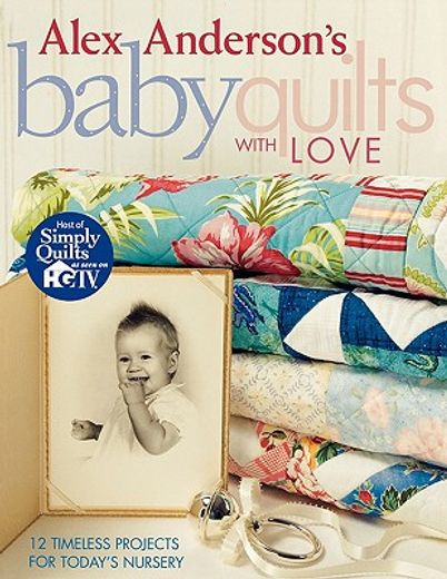 alex anderson´s baby quilts with love,12 timeless projects for today´s nursery