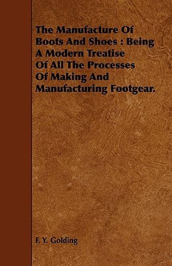 the manufacture of boots and shoes : being a modern treatise of all the processes of making and manu