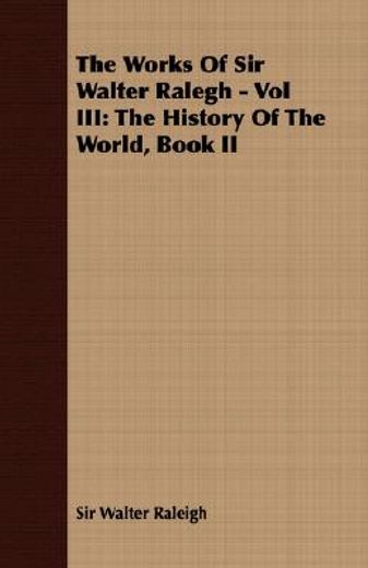 the works of sir walter ralegh - vol iii: the history of the world, book ii