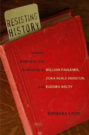 resisting history,gender, modernity, and authorship in william faulkner, zora neale hurston, and eudora welty