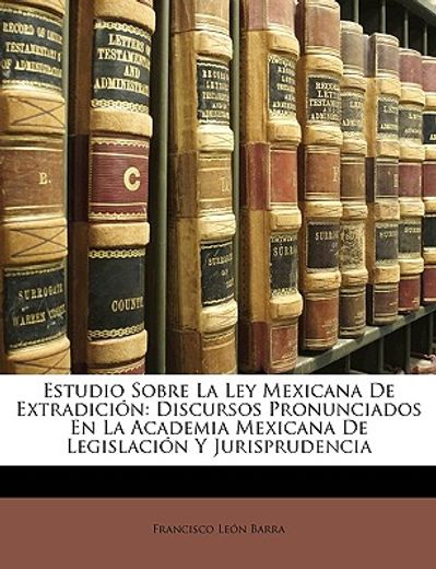 estudio sobre la ley mexicana de extradicin: discursos pronunciados en la academia mexicana de legislacin y jurisprudencia