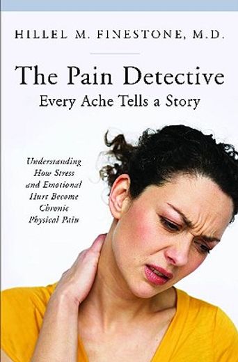 the pain detective, every ache tells a story,understanding how stress and emotional hurt become chronic physical pain