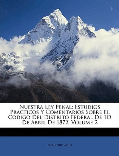 nuestra ley penal: estudios practicos y comentarios sobre el codigo del distrito federal de 1o de abril de 1872, volume 2