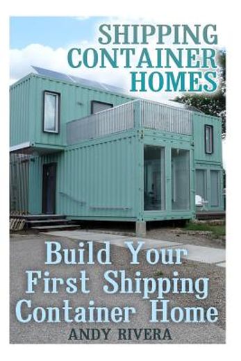 Shipping Container Homes: Build Your First Shipping Container Home: (Shipping Container Home Plans, Shipping Containers Homes) (Shipping Container Homes Books)