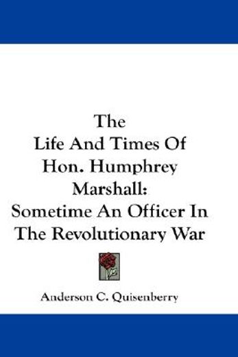 the life and times of hon. humphrey marshall,sometime an officer in the revolutionary war