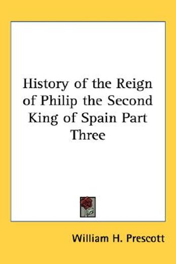 history of the reign of philip the second king of spain part three