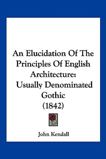 an elucidation of the principles of english architecture,usually denominated gothic
